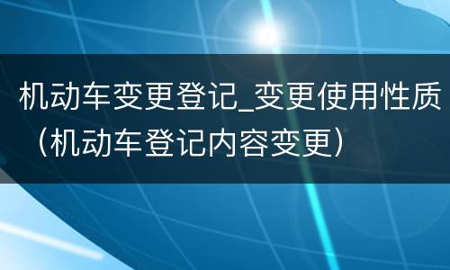 机动车变更登记_变更使用性质（机动车登记内容变更）