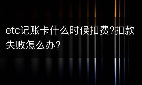 etc记账卡什么时候扣费?扣款失败怎么办?