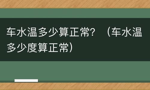 车水温多少算正常？（车水温多少度算正常）