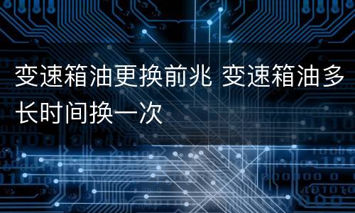 变速箱油更换前兆 变速箱油多长时间换一次