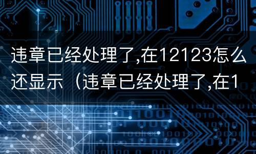 违章已经处理了,在12123怎么还显示（违章已经处理了,在12123怎么还显示没处理）
