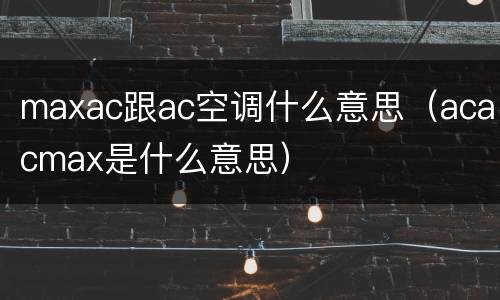 maxac跟ac空调什么意思（acacmax是什么意思）