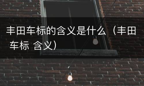 丰田车标的含义是什么（丰田 车标 含义）
