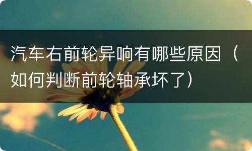 汽车右前轮异响有哪些原因（如何判断前轮轴承坏了）