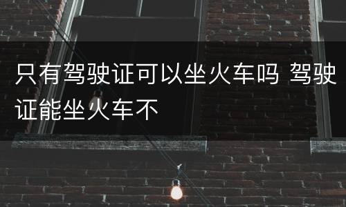 只有驾驶证可以坐火车吗 驾驶证能坐火车不