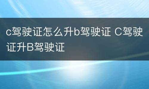 c驾驶证怎么升b驾驶证 C驾驶证升B驾驶证