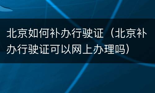 北京如何补办行驶证（北京补办行驶证可以网上办理吗）