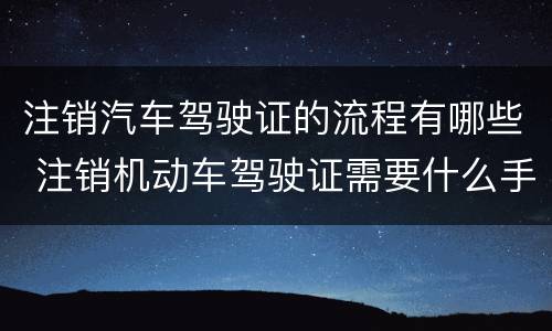注销汽车驾驶证的流程有哪些 注销机动车驾驶证需要什么手续