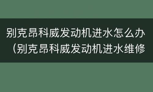 别克昂科威发动机进水怎么办（别克昂科威发动机进水维修大概要多少钱）