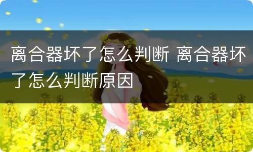 离合器坏了怎么判断 离合器坏了怎么判断原因