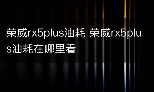 荣威rx5plus油耗 荣威rx5plus油耗在哪里看
