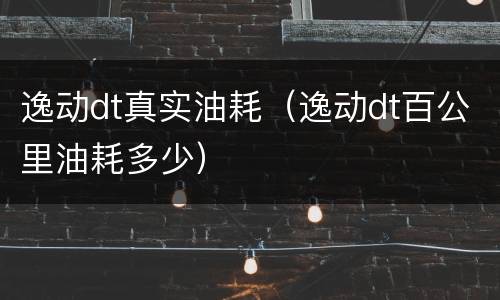 逸动dt真实油耗（逸动dt百公里油耗多少）