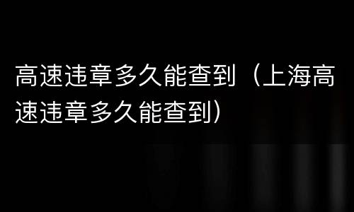 高速违章多久能查到（上海高速违章多久能查到）
