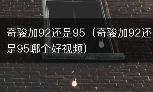 奇骏加92还是95（奇骏加92还是95哪个好视频）