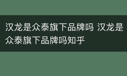 汉龙是众泰旗下品牌吗 汉龙是众泰旗下品牌吗知乎