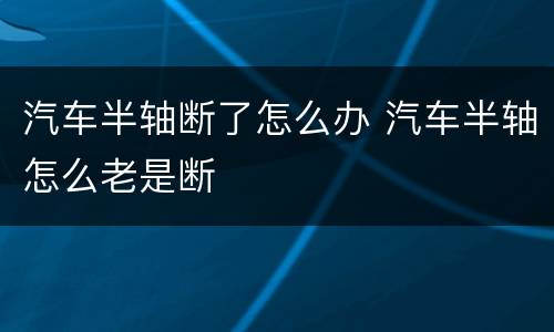 汽车半轴断了怎么办 汽车半轴怎么老是断