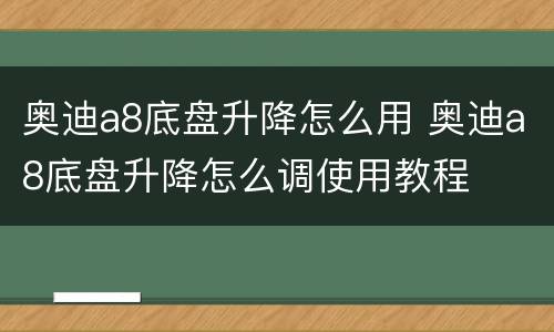 奥迪a8底盘升降怎么用 奥迪a8底盘升降怎么调使用教程