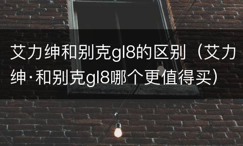 艾力绅和别克gl8的区别（艾力绅·和别克gl8哪个更值得买）