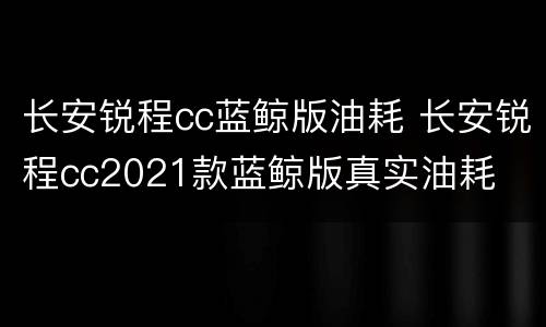 长安锐程cc蓝鲸版油耗 长安锐程cc2021款蓝鲸版真实油耗