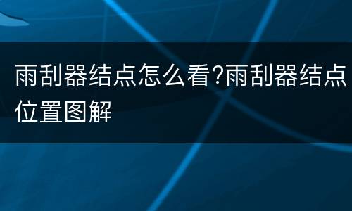 雨刮器结点怎么看?雨刮器结点位置图解