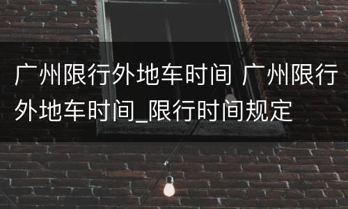 广州限行外地车时间 广州限行外地车时间_限行时间规定