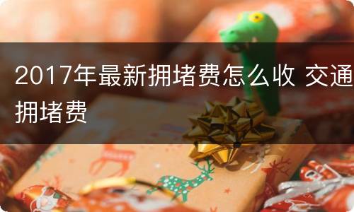 2017年最新拥堵费怎么收 交通拥堵费