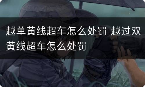 越单黄线超车怎么处罚 越过双黄线超车怎么处罚