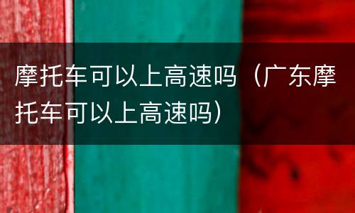 摩托车可以上高速吗（广东摩托车可以上高速吗）
