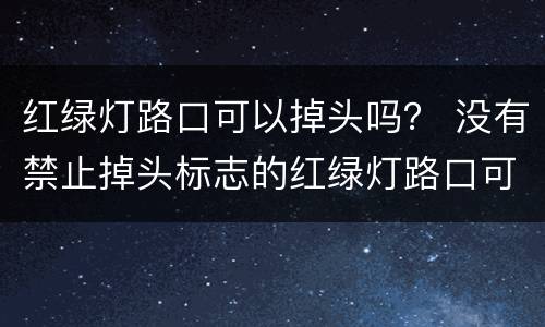 红绿灯路口可以掉头吗？ 没有禁止掉头标志的红绿灯路口可以掉头吗