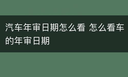 汽车年审日期怎么看 怎么看车的年审日期