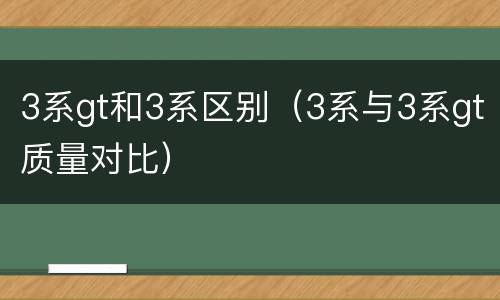 3系gt和3系区别（3系与3系gt质量对比）