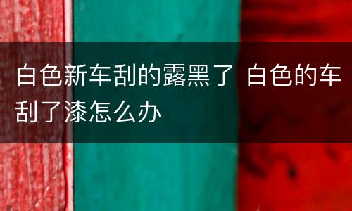 白色新车刮的露黑了 白色的车刮了漆怎么办