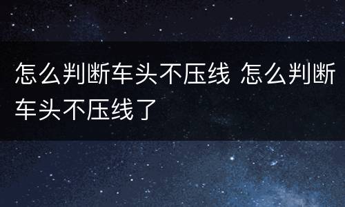 怎么判断车头不压线 怎么判断车头不压线了