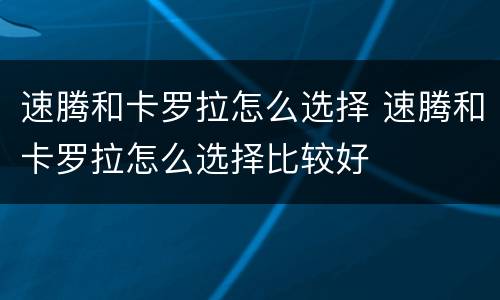 速腾和卡罗拉怎么选择 速腾和卡罗拉怎么选择比较好