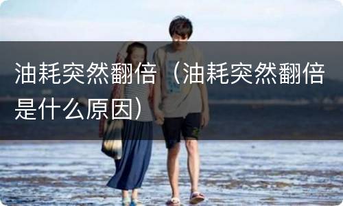油耗突然翻倍（油耗突然翻倍是什么原因）