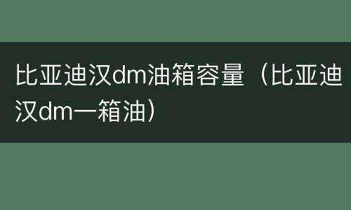 比亚迪汉dm油箱容量（比亚迪汉dm一箱油）