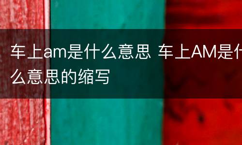 车上am是什么意思 车上AM是什么意思的缩写