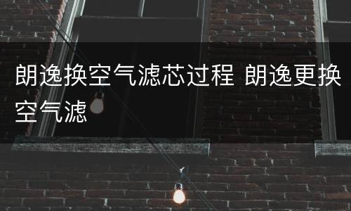 朗逸换空气滤芯过程 朗逸更换空气滤