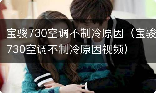 宝骏730空调不制冷原因（宝骏730空调不制冷原因视频）