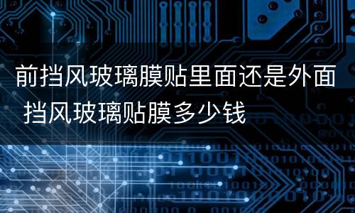 前挡风玻璃膜贴里面还是外面 挡风玻璃贴膜多少钱