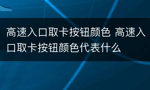 高速入口取卡按钮颜色 高速入口取卡按钮颜色代表什么