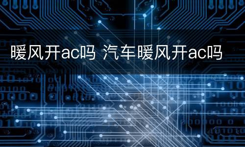 暖风开ac吗 汽车暖风开ac吗