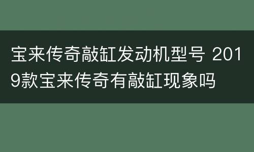 宝来传奇敲缸发动机型号 2019款宝来传奇有敲缸现象吗
