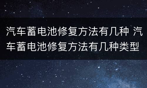 汽车蓄电池修复方法有几种 汽车蓄电池修复方法有几种类型