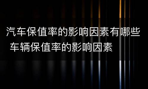 汽车保值率的影响因素有哪些 车辆保值率的影响因素