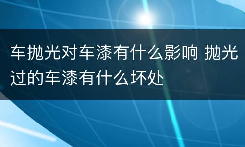 车抛光对车漆有什么影响 抛光过的车漆有什么坏处