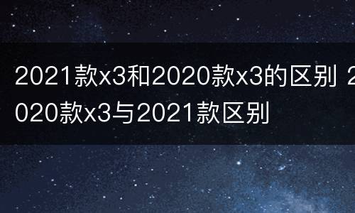 2021款x3和2020款x3的区别 2020款x3与2021款区别