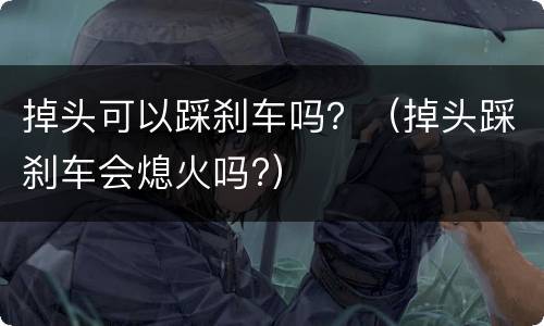 掉头可以踩刹车吗？（掉头踩刹车会熄火吗?）
