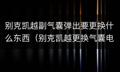 别克凯越副气囊弹出要更换什么东西（别克凯越更换气囊电脑）