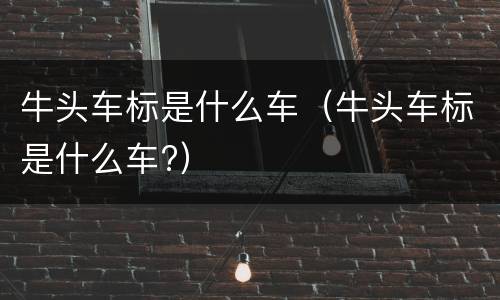 牛头车标是什么车（牛头车标是什么车?）